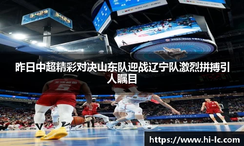 NBA买球正规昨日中超精彩对决山东队迎战辽宁队激烈拼搏引人瞩目